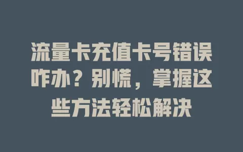 流量卡充值卡号错误咋办?别慌,掌握这些方法轻松解决