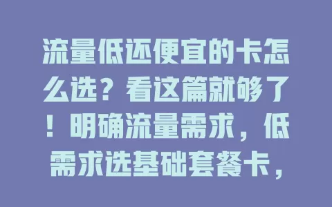 流量低还便宜的卡怎么选?看这篇就够了!明确流量需求,低需求选基础套餐卡,高需求综合考量额度价格,选卡还得留意有效期、合约等细节,按需比较套餐,挑适合自己的卡省钱又实惠