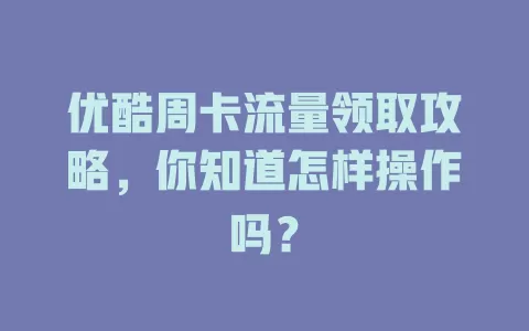 优酷周卡流量领取攻略,你知道怎样操作吗?