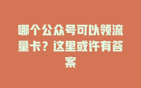 哪个公众号可以领流量卡?这里或许有答案