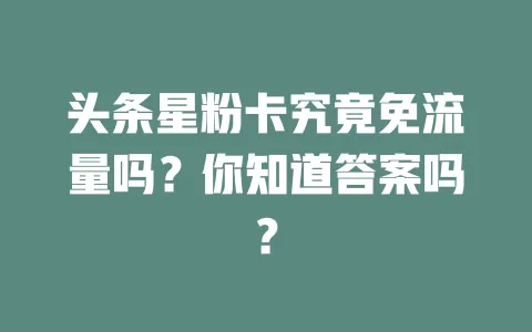 头条星粉卡究竟免流量吗?你知道答案吗?