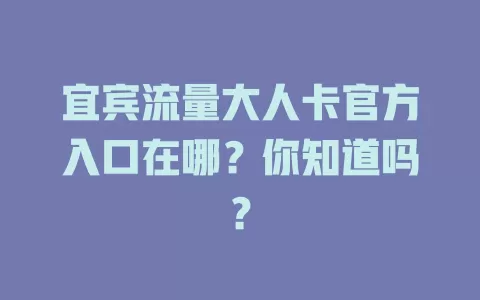 宜宾流量大人卡官方入口在哪?你知道吗?