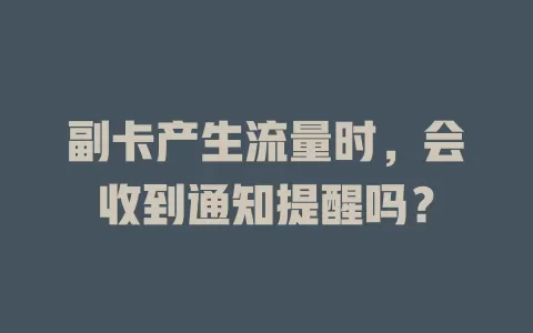 副卡产生流量时,会收到通知提醒吗?
