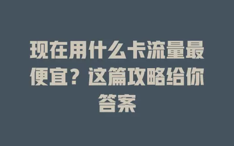 现在用什么卡流量最便宜?这篇攻略给你答案