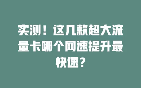 实测!这几款超大流量卡哪个网速提升最快速?