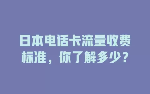 日本电话卡流量收费标准,你了解多少?