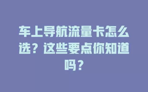 车上导航流量卡怎么选?这些要点你知道吗?
