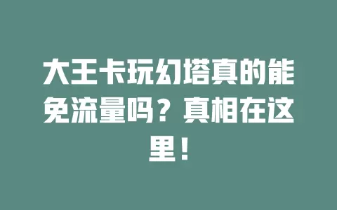 大王卡玩幻塔真的能免流量吗？真相在这里！