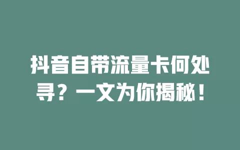 抖音自带流量卡何处寻?一文为你揭秘!