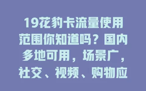 19花豹卡流量使用范围你知道吗?国内多地可用,场景广,社交、视频、购物应用均支持!