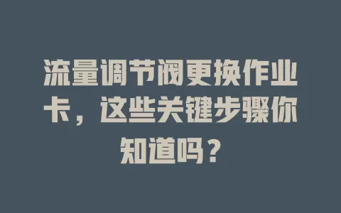 流量调节阀更换作业卡,这些关键步骤你知道吗?