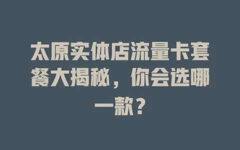 太原实体店流量卡套餐大揭秘，你会选哪一款？
