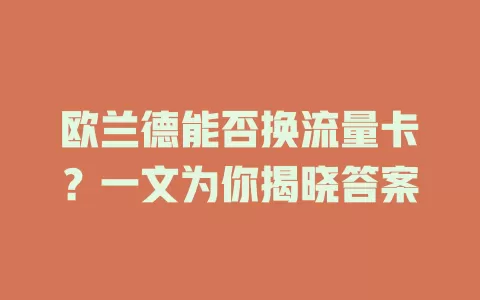 欧兰德能否换流量卡?一文为你揭晓答案