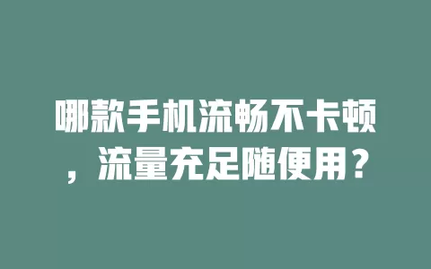 哪款手机流畅不卡顿,流量充足随便用?