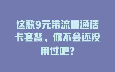 这款9元带流量通话卡套餐,你不会还没用过吧?
