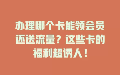 办理哪个卡能领会员还送流量？这些卡的福利超诱人！