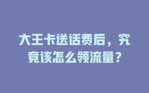 大王卡送话费后,究竟该怎么领流量?