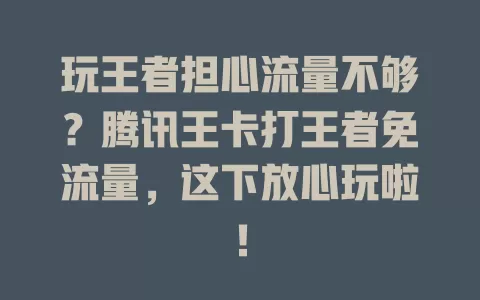 玩王者担心流量不够?腾讯王卡打王者免流量,这下放心玩啦!
