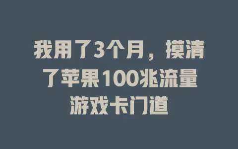 我用了3个月,摸清了苹果100兆流量游戏卡门道