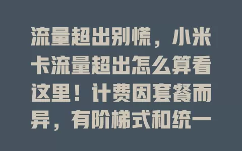 流量超出别慌,小米卡流量超出怎么算看这里!计费因套餐而异,有阶梯式和统一高价计费,了解计算方式可避费用,选合适套餐享网络无压力