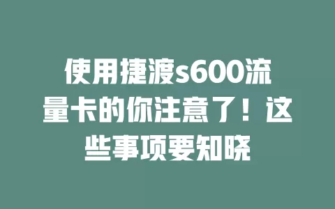 使用捷渡s600流量卡的你注意了！这些事项要知晓
