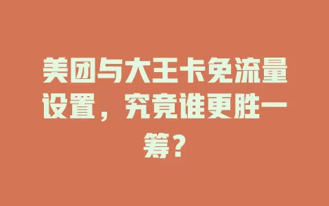 美团与大王卡免流量设置,究竟谁更胜一筹?