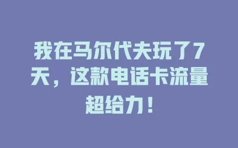 我在马尔代夫玩了7天,这款电话卡流量超给力!