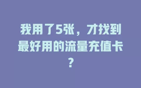 我用了5张,才找到最好用的流量充值卡?