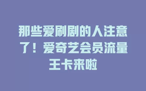 那些爱刷剧的人注意了!爱奇艺会员流量王卡来啦
