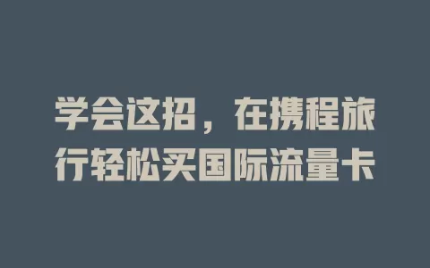 学会这招,在携程旅行轻松买国际流量卡