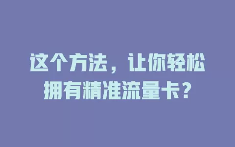这个方法,让你轻松拥有精准流量卡?