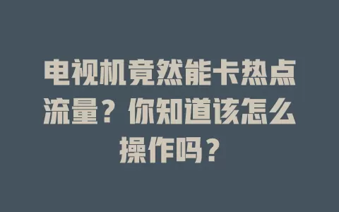 电视机竟然能卡热点流量?你知道该怎么操作吗?