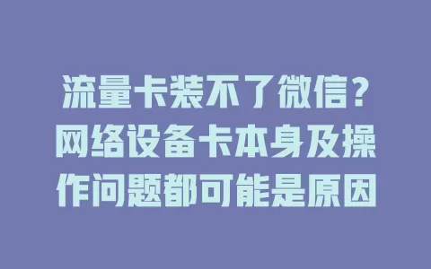 流量卡装不了微信?网络设备卡本身及操作问题都可能是原因