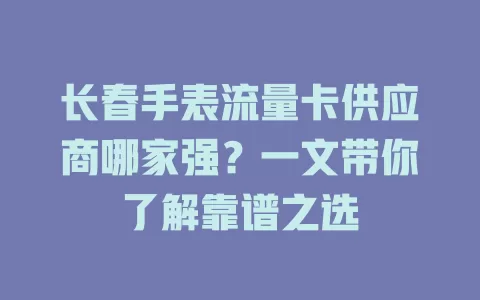 长春手表流量卡供应商哪家强?一文带你了解靠谱之选