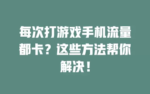 每次打游戏手机流量都卡?这些方法帮你解决!