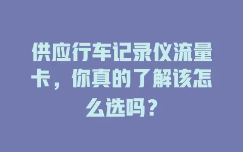 供应行车记录仪流量卡,你真的了解该怎么选吗?