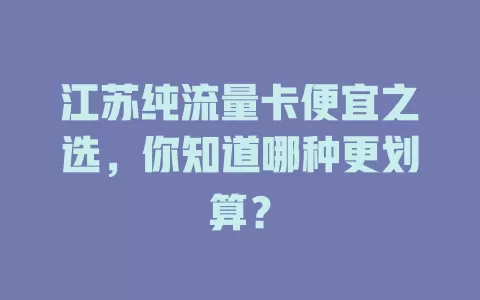 江苏纯流量卡便宜之选,你知道哪种更划算?