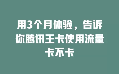 用3个月体验,告诉你腾讯王卡使用流量卡不卡