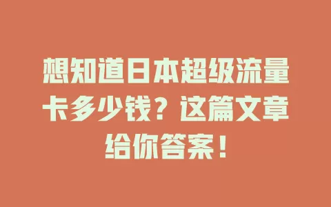 想知道日本超级流量卡多少钱?这篇文章给你答案!
