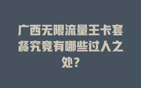 广西无限流量王卡套餐究竟有哪些过人之处?