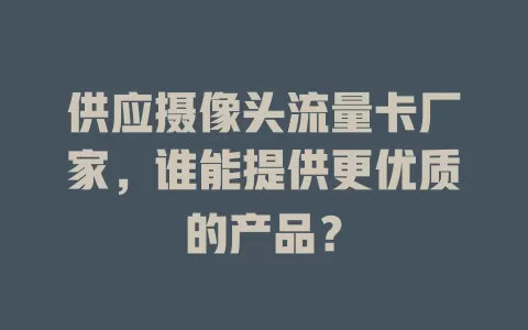 供应摄像头流量卡厂家,谁能提供更优质的产品?