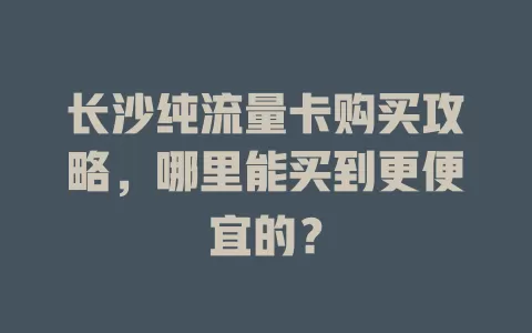 长沙纯流量卡购买攻略,哪里能买到更便宜的?