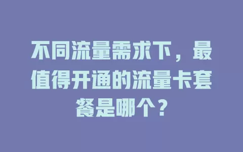 不同流量需求下,最值得开通的流量卡套餐是哪个?