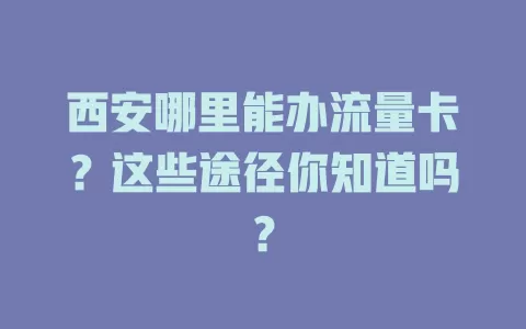 西安哪里能办流量卡?这些途径你知道吗?