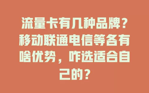流量卡有几种品牌?移动联通电信等各有啥优势,咋选适合自己的?