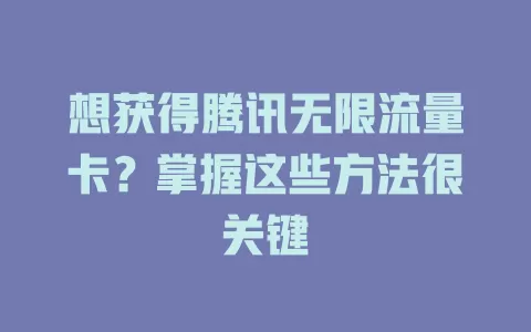 想获得腾讯无限流量卡?掌握这些方法很关键