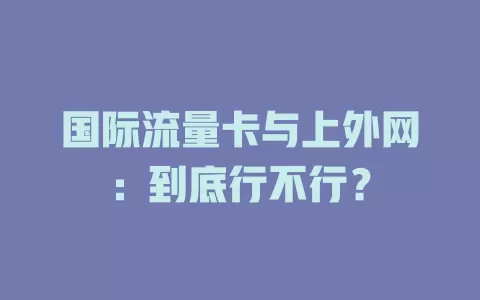 国际流量卡与上外网:到底行不行?