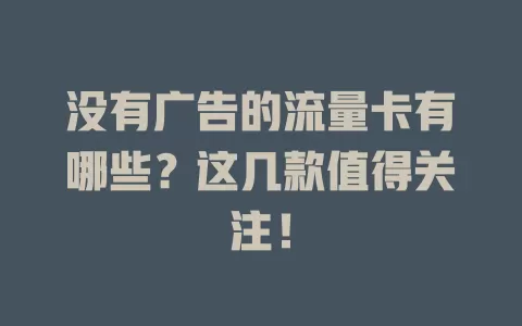 没有广告的流量卡有哪些?这几款值得关注!