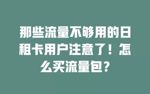 那些流量不够用的日租卡用户注意了!怎么买流量包?