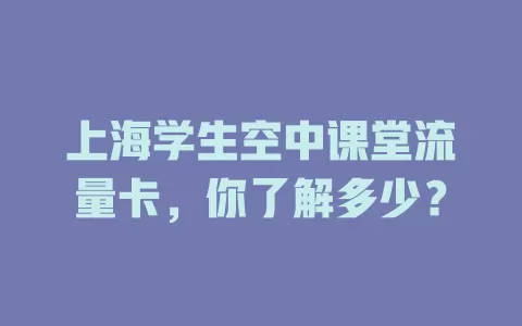 上海学生空中课堂流量卡,你了解多少?